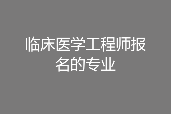 临床医学工程师报名的专业