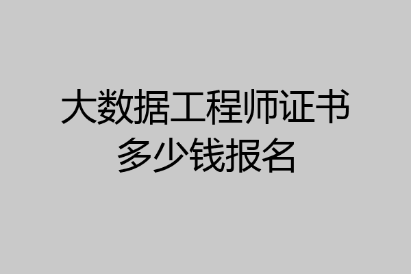 大数据工程师证书多少钱报名
