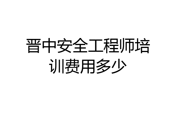 晋中安全工程师培训费用多少