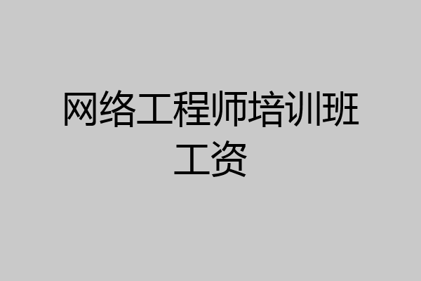 网络工程师培训班工资