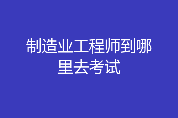 制造业工程师到哪里去考试