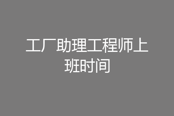 工厂助理工程师上班时间