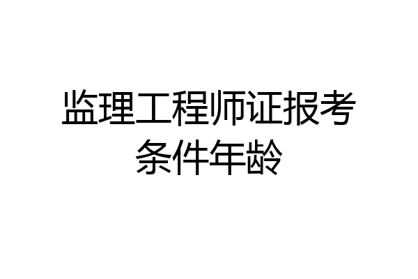 监理工程师证报考条件年龄