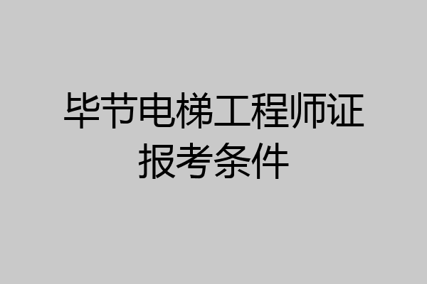 毕节电梯工程师证报考条件
