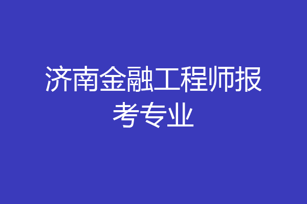 济南金融工程师报考专业