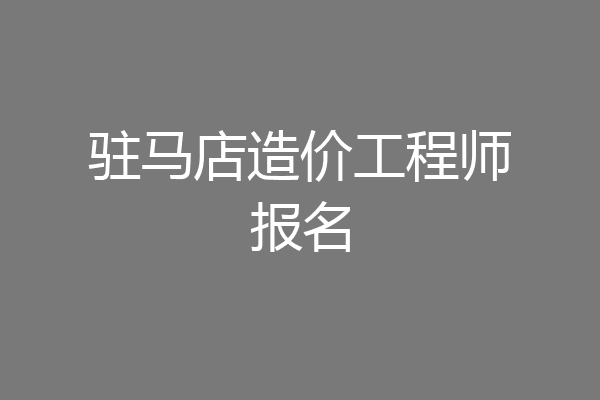 驻马店造价工程师报名
