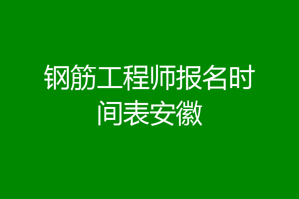 钢筋工程师报名时间表安徽