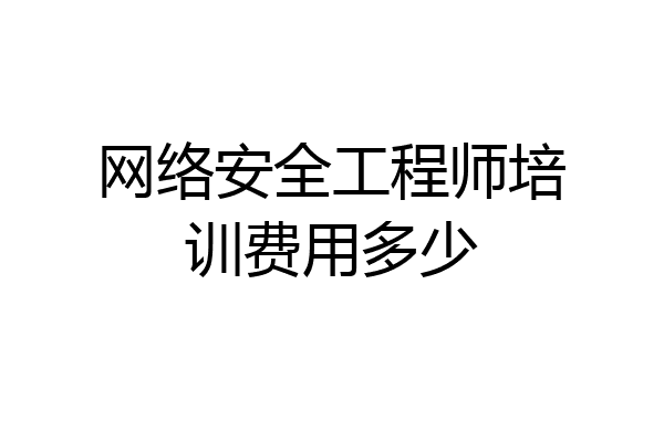 网络安全工程师培训费用多少