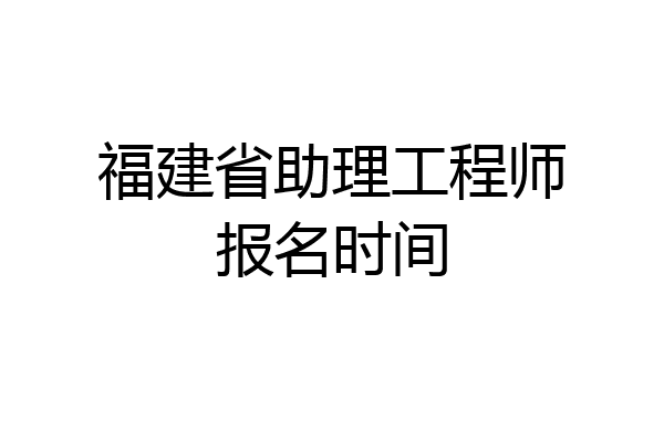 福建省助理工程师报名时间