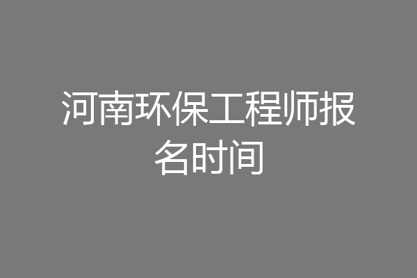 河南环保工程师报名时间