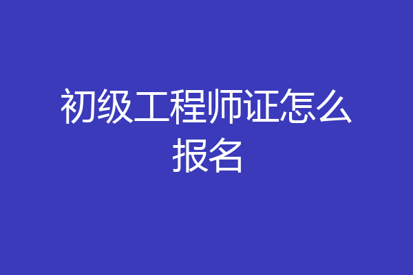 初级工程师证怎么报名