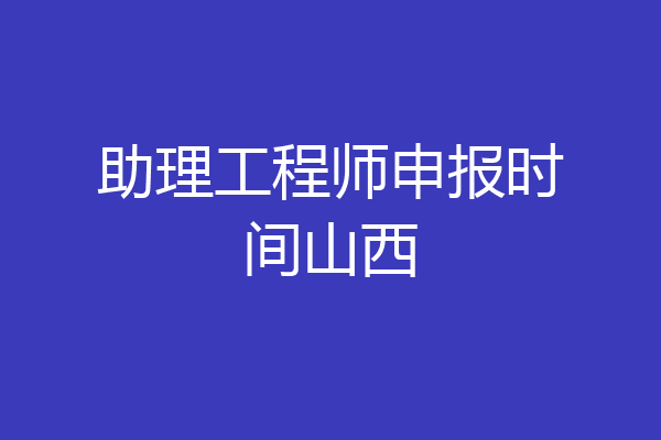 助理工程师申报时间山西
