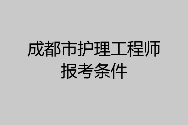 成都市护理工程师报考条件