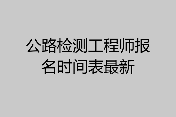 公路检测工程师报名时间表最新