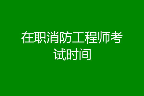 在职消防工程师考试时间