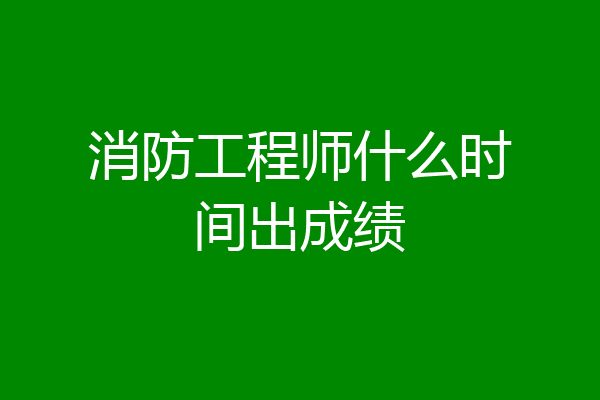消防工程师什么时间出成绩