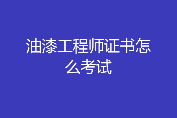 油漆工程师证书怎么考试