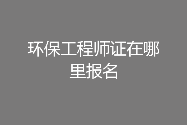 环保工程师证在哪里报名