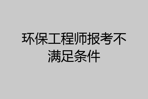 环保工程师报考不满足条件