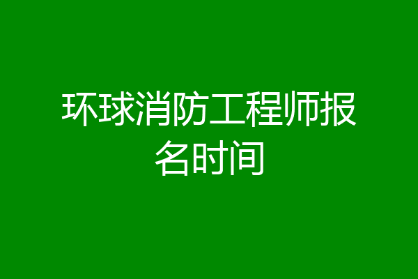 环球消防工程师报名时间
