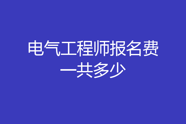 电气工程师报名费一共多少