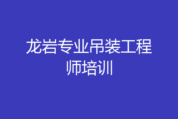 龙岩专业吊装工程师培训