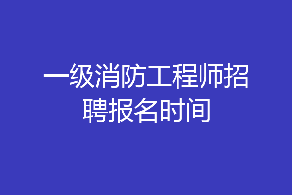 一级消防工程师招聘报名时间