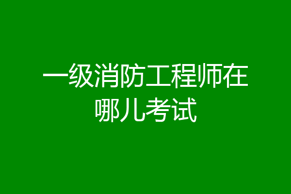 一级消防工程师在哪儿考试