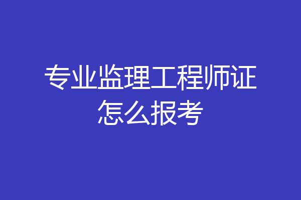 专业监理工程师证怎么报考