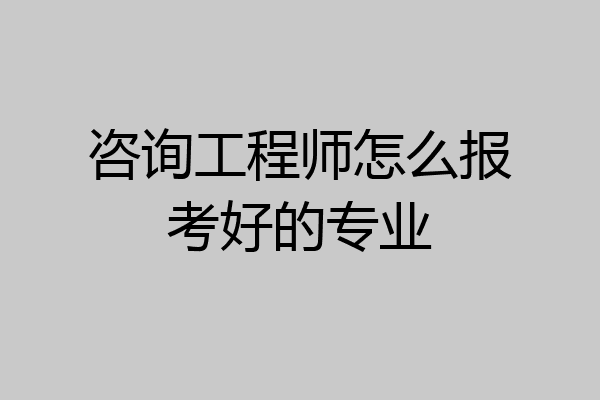 咨询工程师怎么报考好的专业