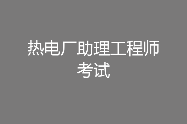 热电厂助理工程师考试