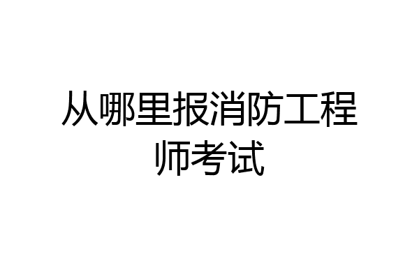 从哪里报消防工程师考试