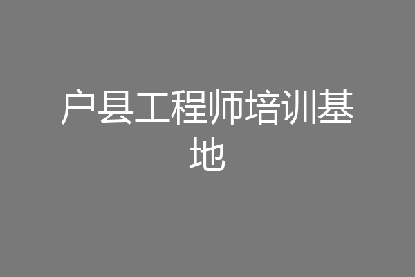 户县工程师培训基地