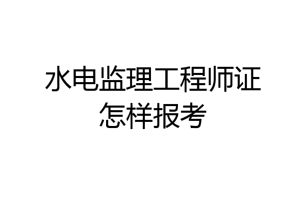 水电监理工程师证怎样报考