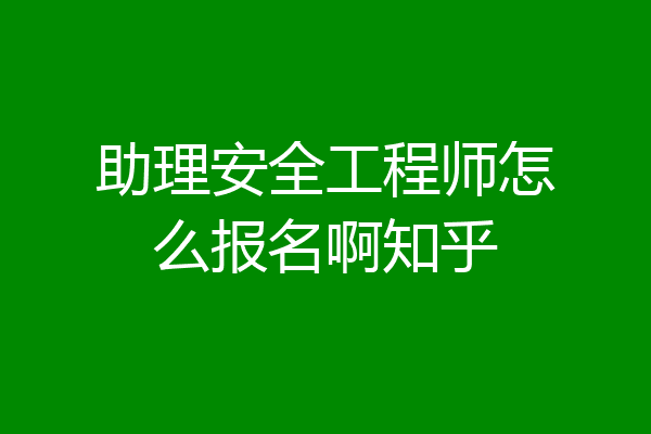 助理安全工程师怎么报名啊知乎