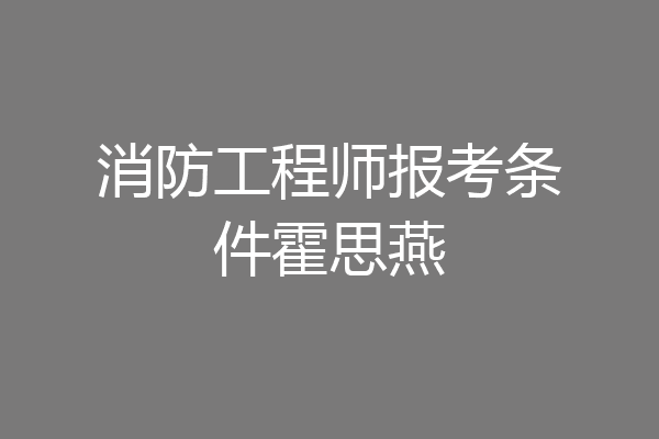 消防工程师报考条件霍思燕