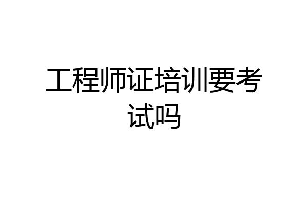 工程师证培训要考试吗