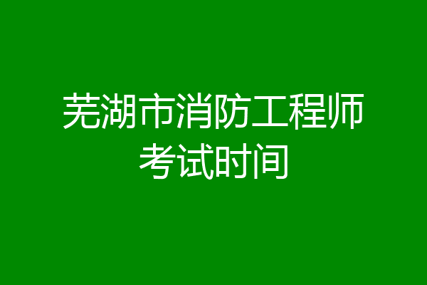 芜湖市消防工程师考试时间