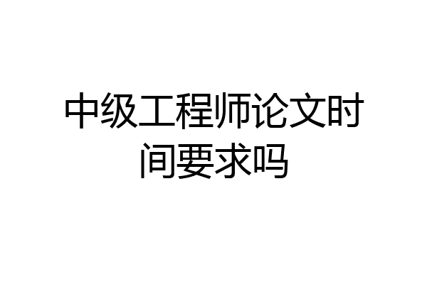 中级工程师论文时间要求吗