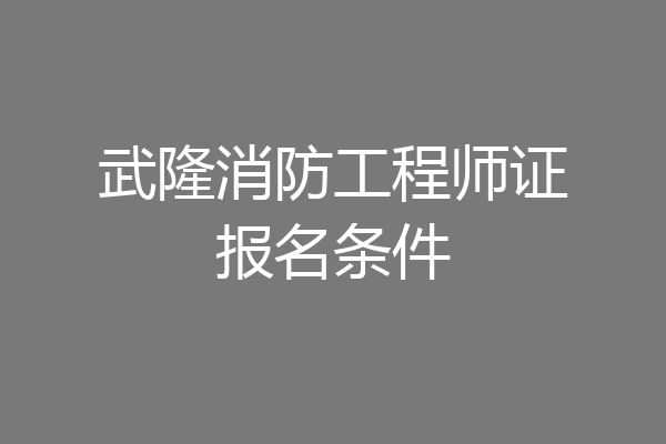 武隆消防工程师证报名条件