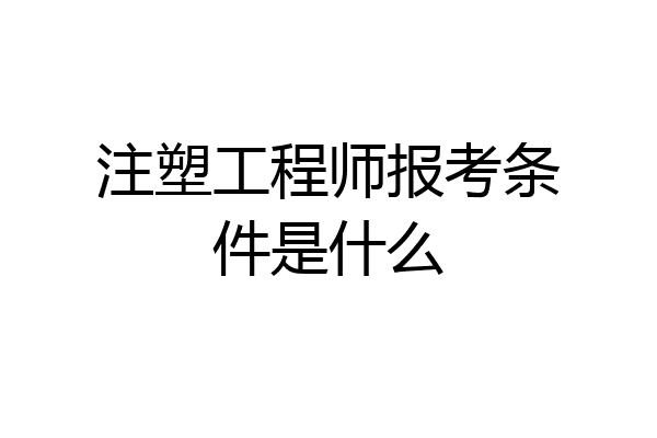 注塑工程师报考条件是什么