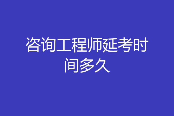 咨询工程师延考时间多久