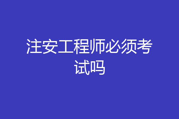 注安工程师必须考试吗