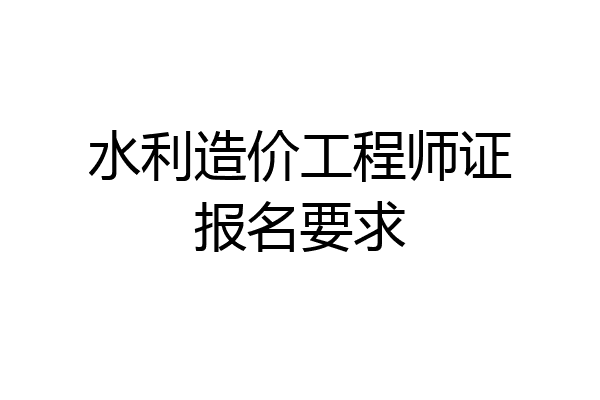 水利造价工程师证报名要求