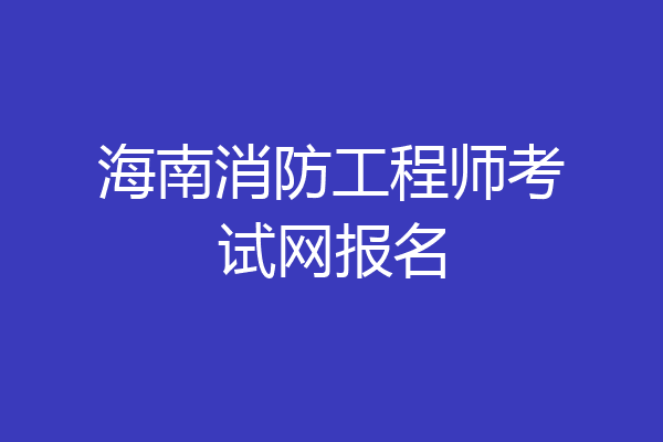 海南消防工程师考试网报名