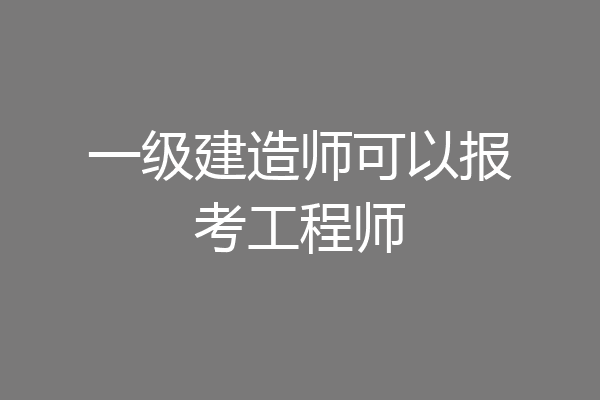 一级建造师可以报考工程师