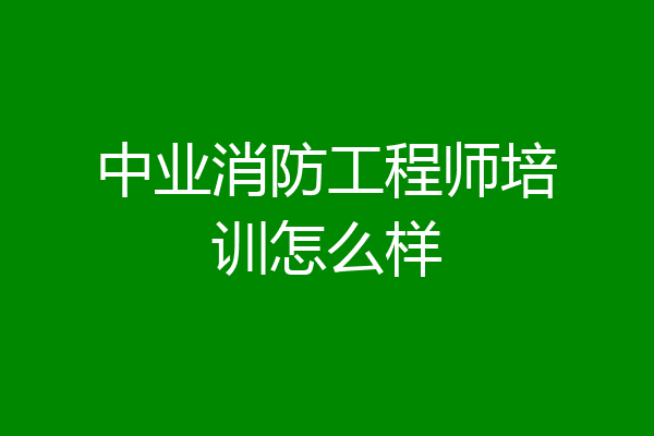 中业消防工程师培训怎么样