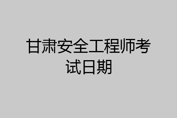 甘肃安全工程师考试日期