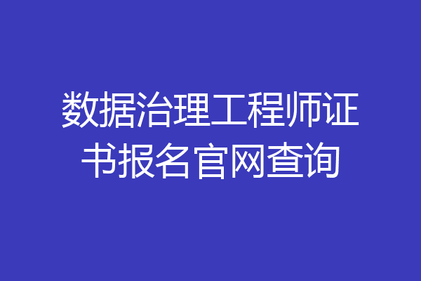 数据治理工程师证书报名官网查询
