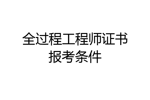 全过程工程师证书报考条件